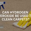 Can Hydrogen Peroxide Be Used to Clean Carpets?